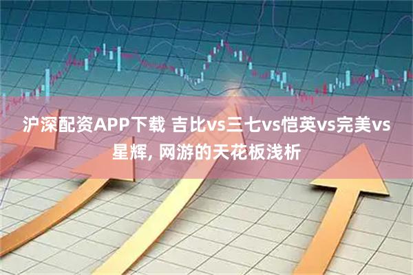 沪深配资APP下载 吉比vs三七vs恺英vs完美vs星辉, 网游的天花板浅析