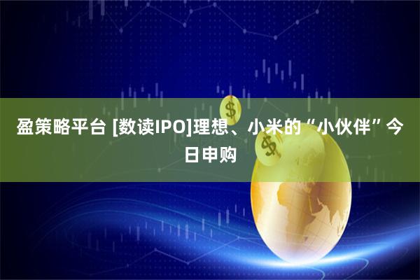 盈策略平台 [数读IPO]理想、小米的“小伙伴”今日申购