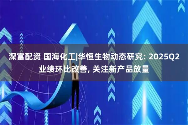 深富配资 国海化工|华恒生物动态研究: 2025Q2业绩环比改善, 关注新产品放量