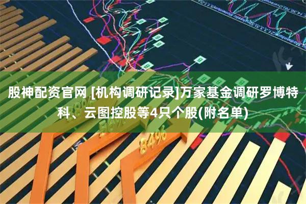 股神配资官网 [机构调研记录]万家基金调研罗博特科、云图控股等4只个股(附名单)