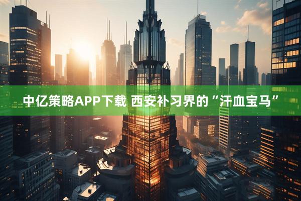 中亿策略APP下载 西安补习界的“汗血宝马”