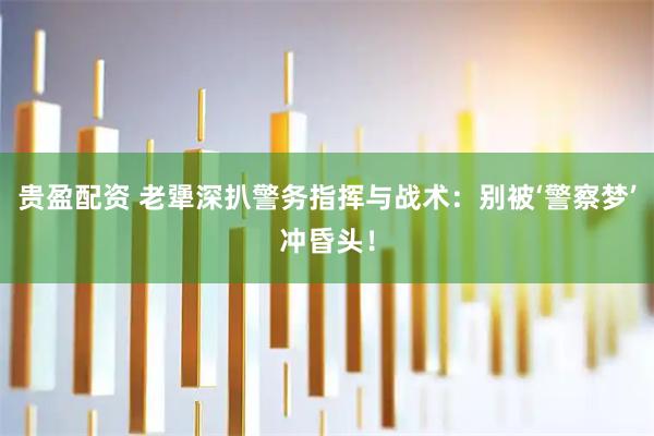 贵盈配资 老犟深扒警务指挥与战术：别被‘警察梦’冲昏头！
