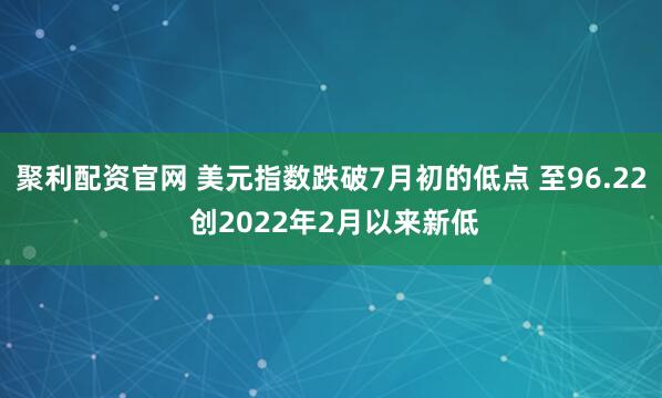 聚利配资官网 美元指数跌破7月初的低点 至96.22 创2022年2月以来新低