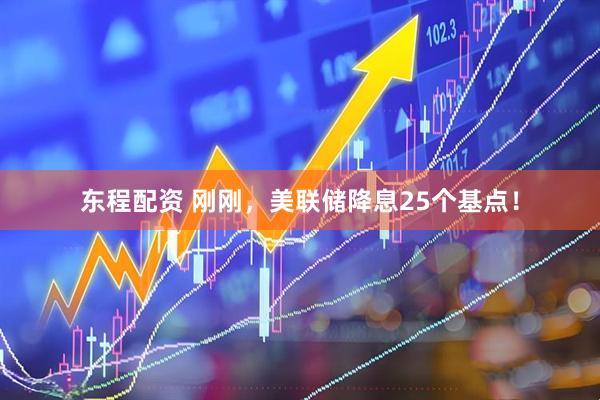 东程配资 刚刚，美联储降息25个基点！