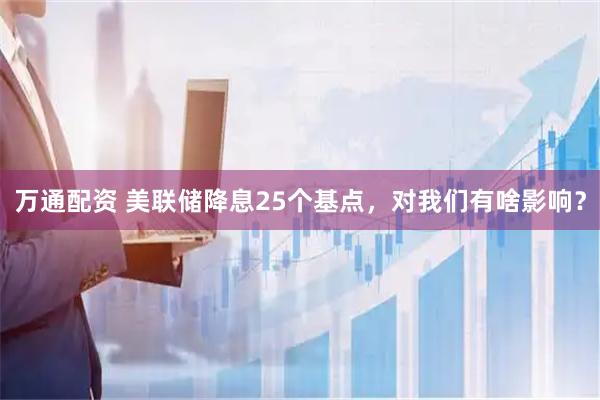 万通配资 美联储降息25个基点，对我们有啥影响？