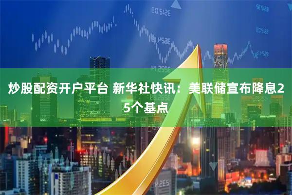 炒股配资开户平台 新华社快讯：美联储宣布降息25个基点