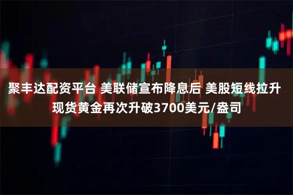 聚丰达配资平台 美联储宣布降息后 美股短线拉升 现货黄金再次升破3700美元/盎司