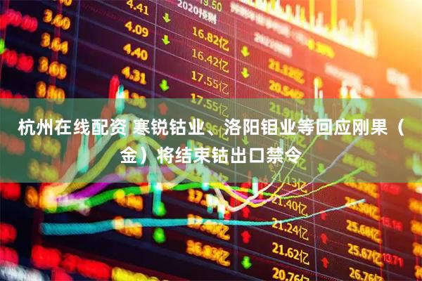 杭州在线配资 寒锐钴业、洛阳钼业等回应刚果（金）将结束钴出口禁令
