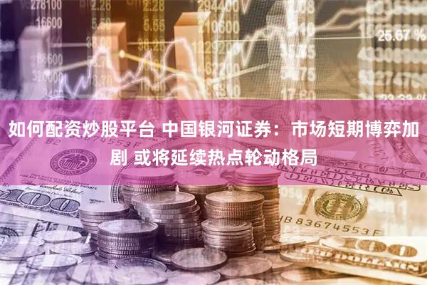 如何配资炒股平台 中国银河证券：市场短期博弈加剧 或将延续热点轮动格局