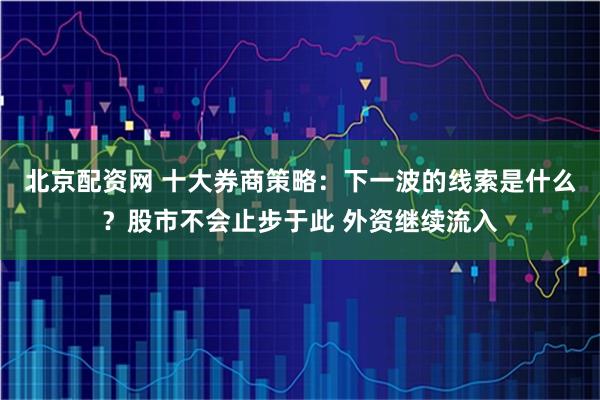 北京配资网 十大券商策略：下一波的线索是什么？股市不会止步于此 外资继续流入