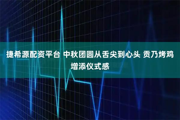 捷希源配资平台 中秋团圆从舌尖到心头 贡乃烤鸡增添仪式感