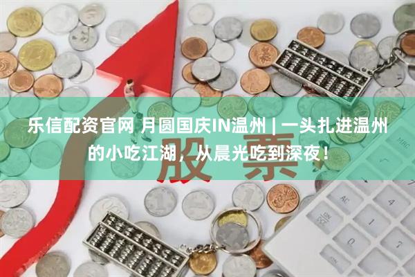 乐信配资官网 月圆国庆IN温州 | 一头扎进温州的小吃江湖，从晨光吃到深夜！