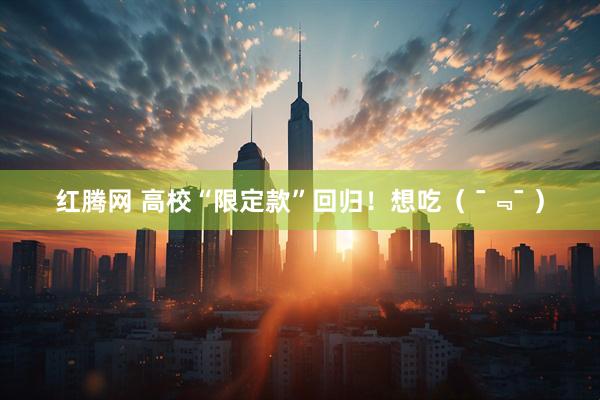 红腾网 高校“限定款”回归！想吃（ ¯﹃¯ ）