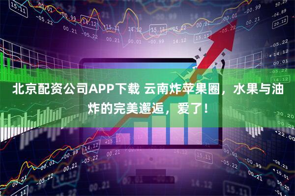 北京配资公司APP下载 云南炸苹果圈，水果与油炸的完美邂逅，爱了！