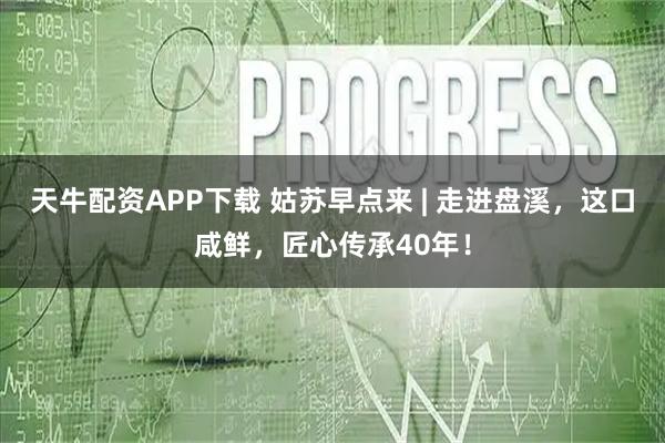 天牛配资APP下载 姑苏早点来 | 走进盘溪，这口咸鲜，匠心传承40年！