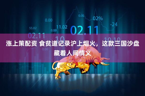 涨上策配资 食贫道记录沪上烟火，这款三国沙盘藏着人间情义