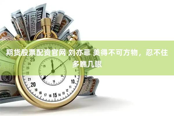 期货股票配资官网 刘亦菲 美得不可方物，忍不住多瞧几眼
