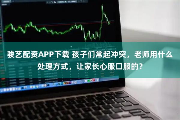骏艺配资APP下载 孩子们常起冲突，老师用什么处理方式，让家长心服口服的？