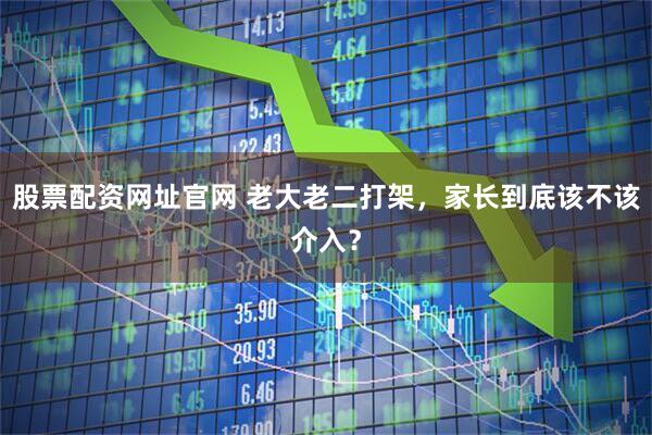 股票配资网址官网 老大老二打架，家长到底该不该介入？