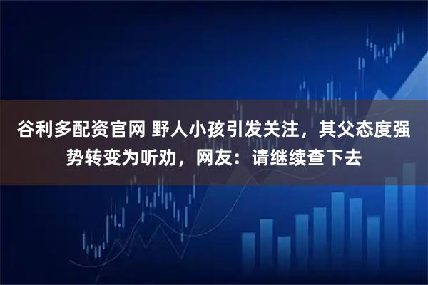 谷利多配资官网 野人小孩引发关注，其父态度强势转变为听劝，网友：请继续查下去