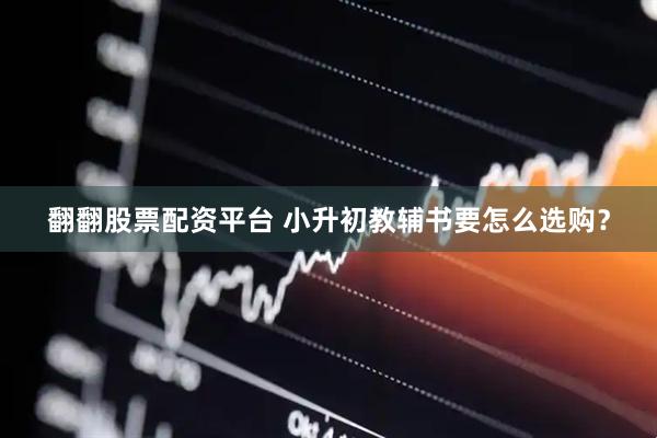 翻翻股票配资平台 小升初教辅书要怎么选购？