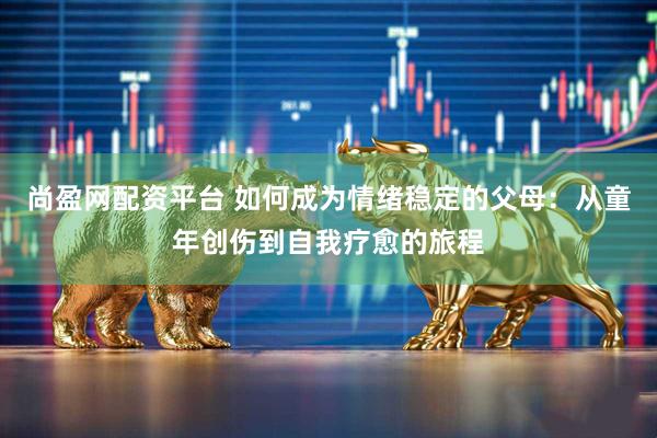 尚盈网配资平台 如何成为情绪稳定的父母：从童年创伤到自我疗愈的旅程