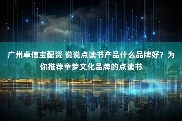 广州卓信宝配资 说说点读书产品什么品牌好？为你推荐童梦文化品牌的点读书