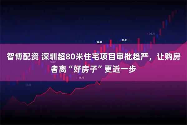 智博配资 深圳超80米住宅项目审批趋严，让购房者离“好房子”更近一步