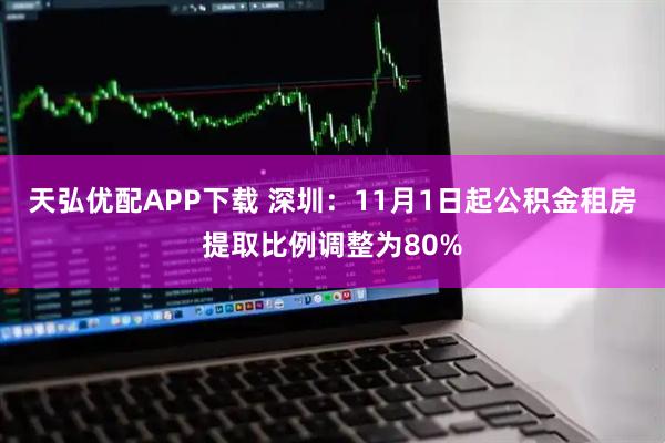 天弘优配APP下载 深圳：11月1日起公积金租房提取比例调整为80%