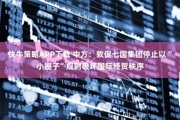 快牛策略APP下载 中方：敦促七国集团停止以“小圈子”规则破坏国际经贸秩序