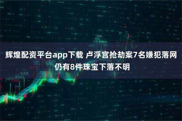 辉煌配资平台app下载 卢浮宫抢劫案7名嫌犯落网 仍有8件珠宝下落不明