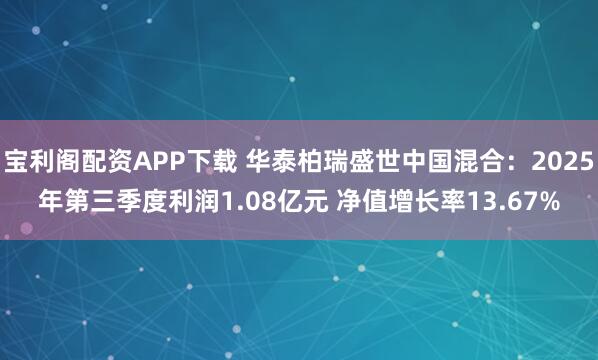 宝利阁配资APP下载 华泰柏瑞盛世中国混合：2025年第三季度利润1.08亿元 净值增长率13.67%