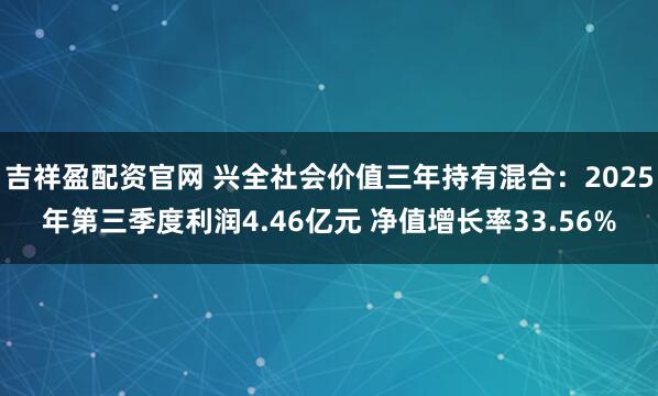 吉祥盈配资官网 兴全社会价值三年持有混合：2025年第三季度利润4.46亿元 净值增长率33.56%