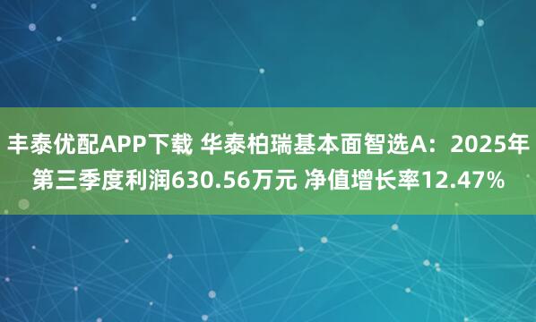 丰泰优配APP下载 华泰柏瑞基本面智选A：2025年第三季度利润630.56万元 净值增长率12.47%