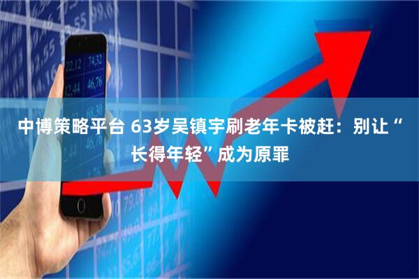 中博策略平台 63岁吴镇宇刷老年卡被赶：别让“长得年轻”成为原罪