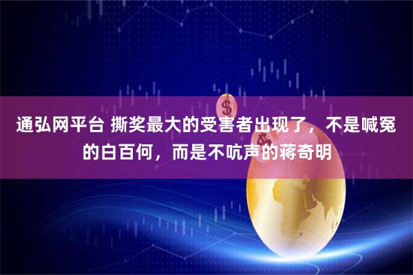 通弘网平台 撕奖最大的受害者出现了，不是喊冤的白百何，而是不吭声的蒋奇明