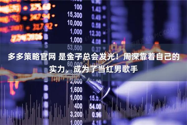 多多策略官网 是金子总会发光！周深靠着自己的实力，成为了当红男歌手