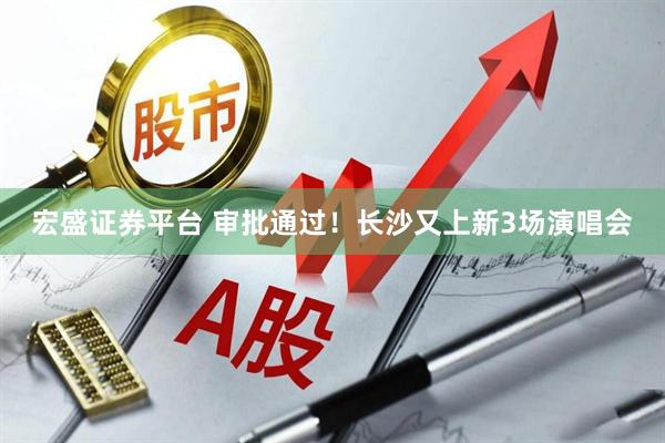 宏盛证券平台 审批通过！长沙又上新3场演唱会