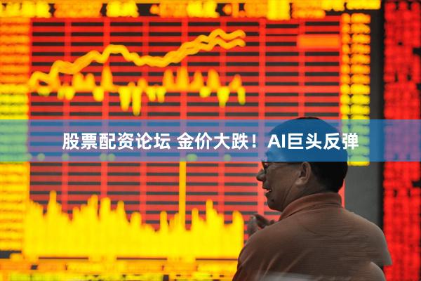 股票配资论坛 金价大跌！AI巨头反弹