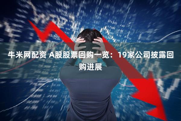 牛米网配资 A股股票回购一览：19家公司披露回购进展