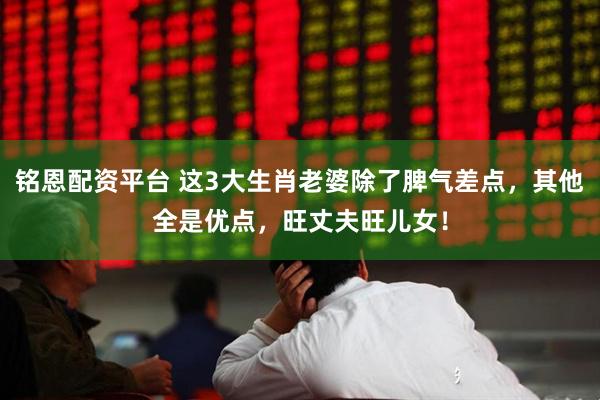 铭恩配资平台 这3大生肖老婆除了脾气差点，其他全是优点，旺丈夫旺儿女！