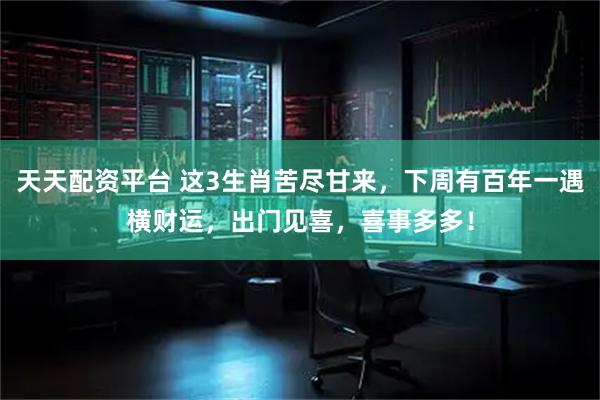 天天配资平台 这3生肖苦尽甘来，下周有百年一遇横财运，出门见喜，喜事多多！