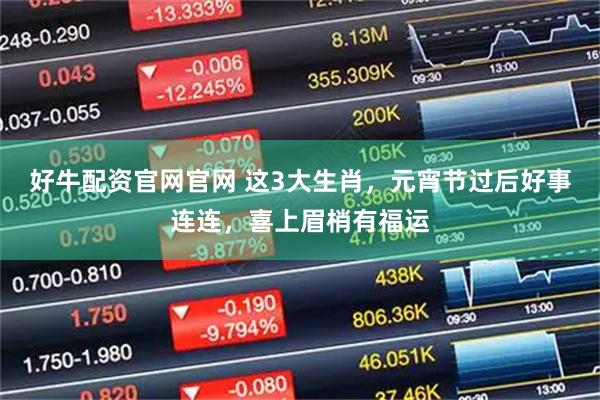 好牛配资官网官网 这3大生肖，元宵节过后好事连连，喜上眉梢有福运