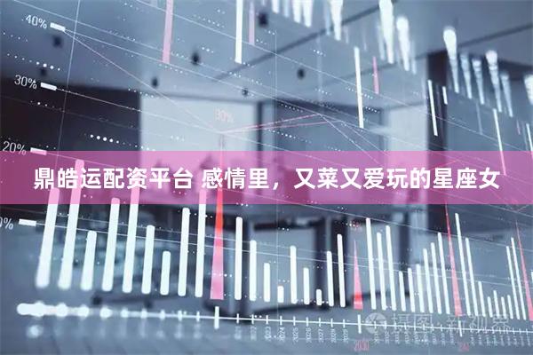 鼎皓运配资平台 感情里，又菜又爱玩的星座女