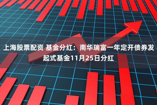 上海股票配资 基金分红：南华瑞富一年定开债券发起式基金11月25日分红