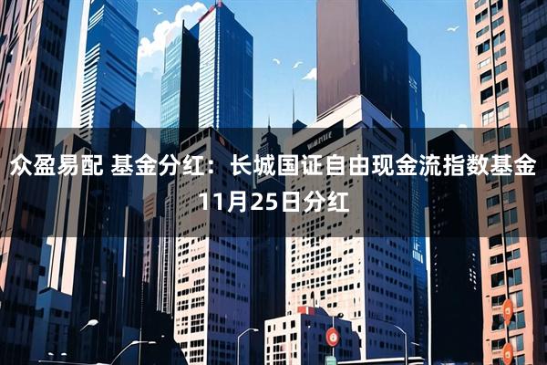 众盈易配 基金分红：长城国证自由现金流指数基金11月25日分红