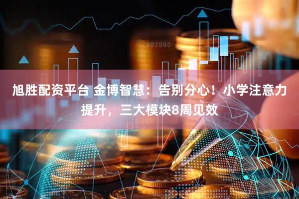 旭胜配资平台 金博智慧：告别分心！小学注意力提升，三大模块8周见效