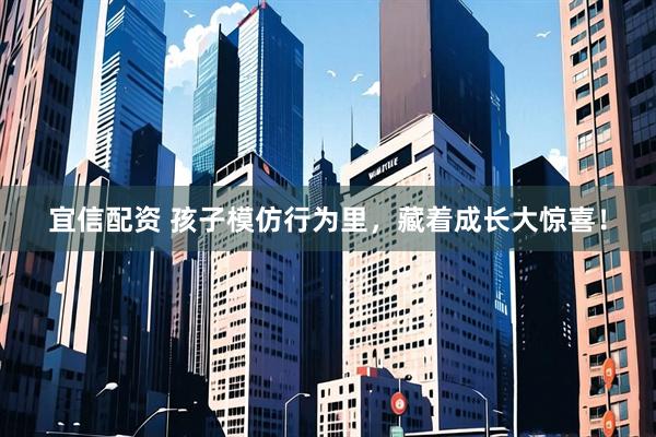 宜信配资 孩子模仿行为里，藏着成长大惊喜！