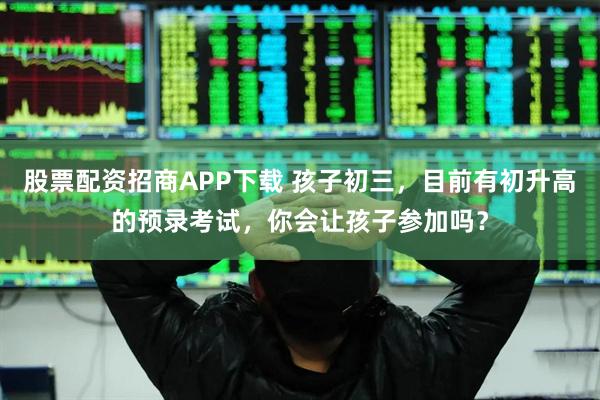 股票配资招商APP下载 孩子初三，目前有初升高的预录考试，你会让孩子参加吗？