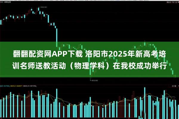翻翻配资网APP下载 洛阳市2025年新高考培训名师送教活动（物理学科）在我校成功举行